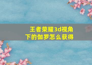 王者荣耀3d视角下的伽罗怎么获得