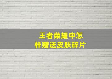 王者荣耀中怎样赠送皮肤碎片