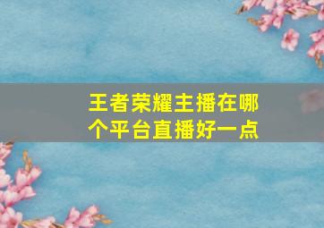 王者荣耀主播在哪个平台直播好一点