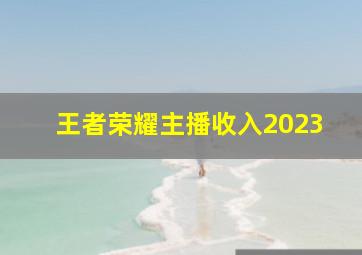 王者荣耀主播收入2023