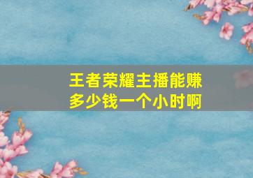 王者荣耀主播能赚多少钱一个小时啊