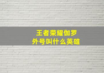 王者荣耀伽罗外号叫什么英雄