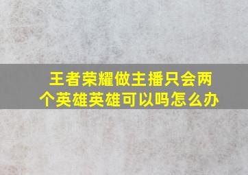 王者荣耀做主播只会两个英雄英雄可以吗怎么办