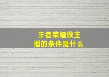 王者荣耀做主播的条件是什么