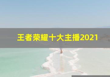 王者荣耀十大主播2021