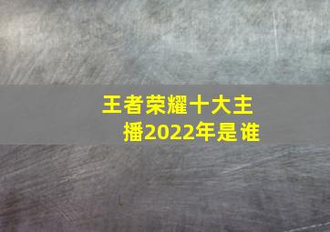 王者荣耀十大主播2022年是谁