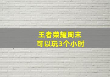 王者荣耀周末可以玩3个小时