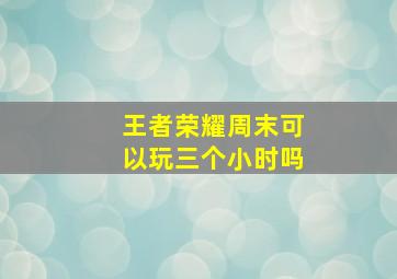 王者荣耀周末可以玩三个小时吗