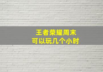 王者荣耀周末可以玩几个小时