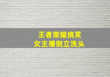 王者荣耀搞笑女主播倒立洗头