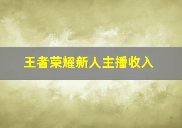 王者荣耀新人主播收入