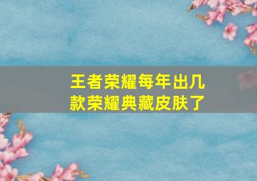 王者荣耀每年出几款荣耀典藏皮肤了