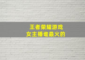 王者荣耀游戏女主播谁最火的