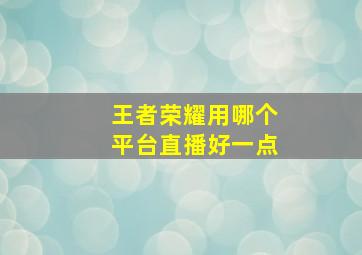 王者荣耀用哪个平台直播好一点