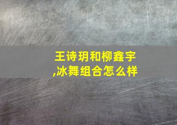 王诗玥和柳鑫宇,冰舞组合怎么样