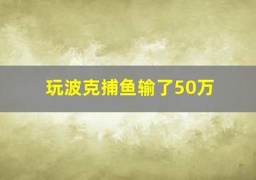 玩波克捕鱼输了50万