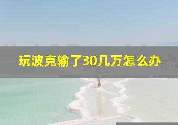 玩波克输了30几万怎么办