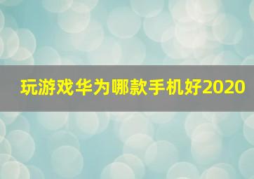 玩游戏华为哪款手机好2020