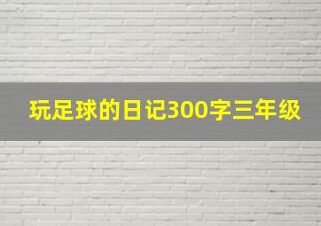 玩足球的日记300字三年级