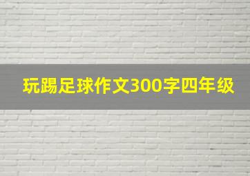 玩踢足球作文300字四年级