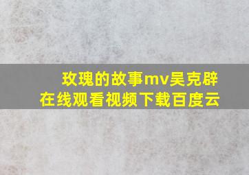 玫瑰的故事mv吴克辟在线观看视频下载百度云