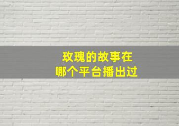 玫瑰的故事在哪个平台播出过