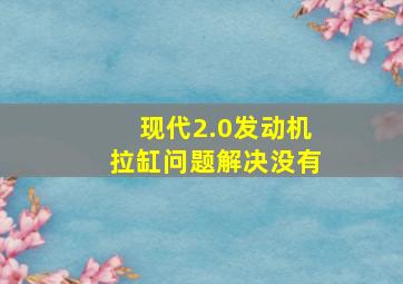 现代2.0发动机拉缸问题解决没有