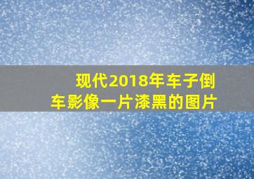 现代2018年车子倒车影像一片漆黑的图片