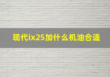 现代ix25加什么机油合适