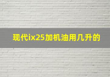 现代ix25加机油用几升的