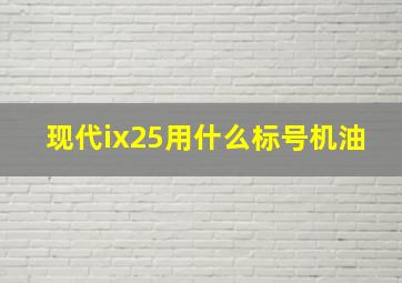 现代ix25用什么标号机油