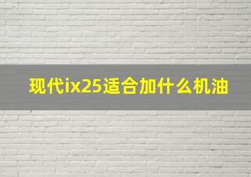 现代ix25适合加什么机油