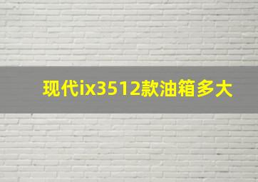 现代ix3512款油箱多大