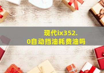 现代ix352.0自动挡油耗费油吗