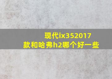 现代ix352017款和哈弗h2哪个好一些