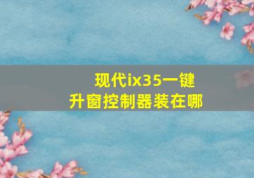 现代ix35一键升窗控制器装在哪