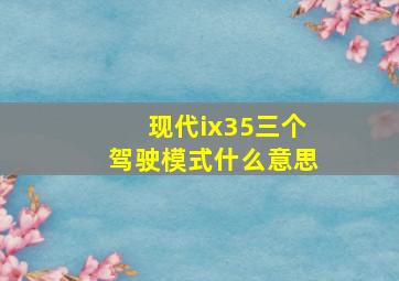 现代ix35三个驾驶模式什么意思