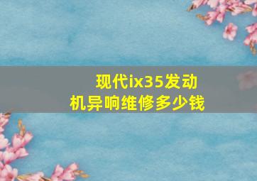 现代ix35发动机异响维修多少钱