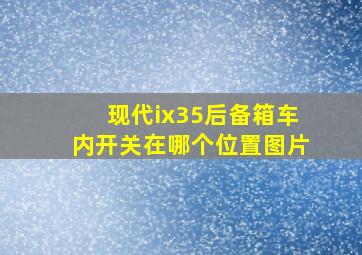 现代ix35后备箱车内开关在哪个位置图片