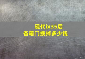 现代ix35后备箱门换掉多少钱