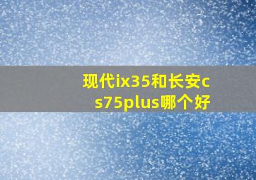 现代ix35和长安cs75plus哪个好