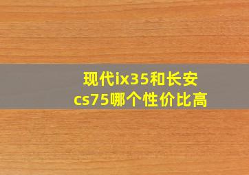 现代ix35和长安cs75哪个性价比高