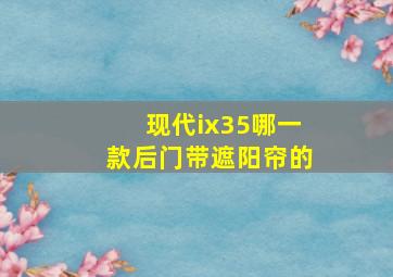 现代ix35哪一款后门带遮阳帘的