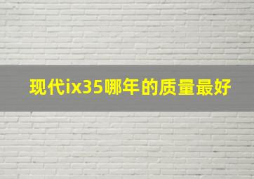 现代ix35哪年的质量最好