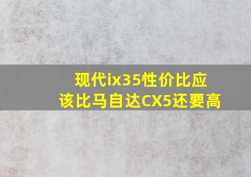 现代ix35性价比应该比马自达CX5还要高