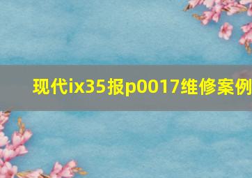 现代ix35报p0017维修案例