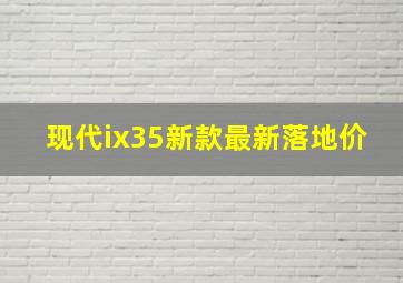 现代ix35新款最新落地价