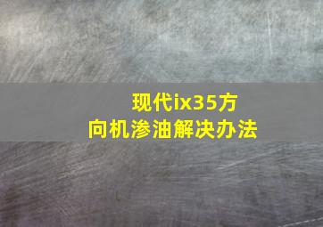 现代ix35方向机渗油解决办法