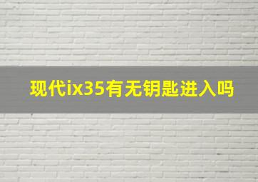 现代ix35有无钥匙进入吗