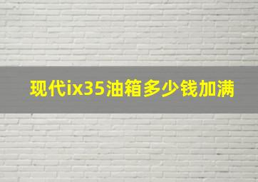 现代ix35油箱多少钱加满